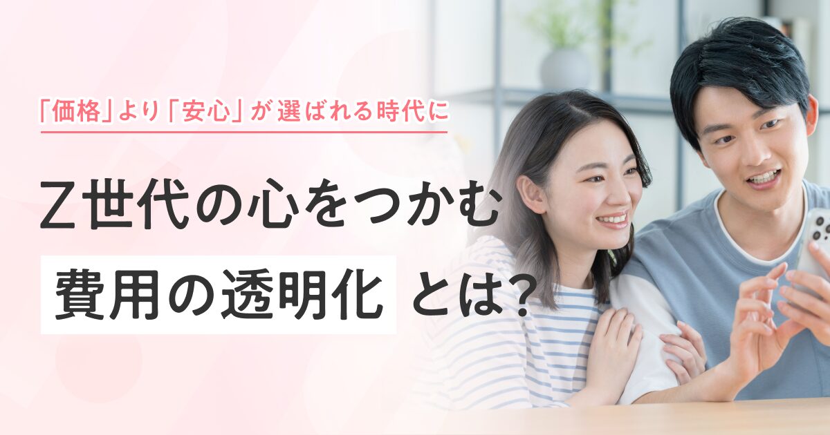 「価格」より「安心」が選ばれる時代に。Z世代の心をつかむ「費用の透明化」とは?
